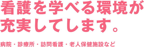 看護を学べる環境が充実してします。病院・診療所・訪問看護・老人保健施設など